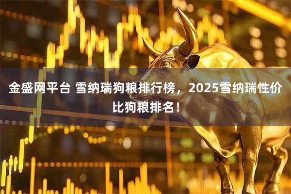 金盛网平台 雪纳瑞狗粮排行榜，2025雪纳瑞性价比狗粮排名！