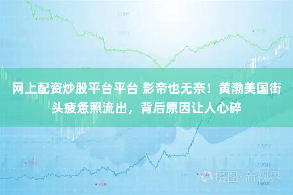 网上配资炒股平台平台 影帝也无奈！黄渤美国街头疲惫照流出，背后原因让人心碎