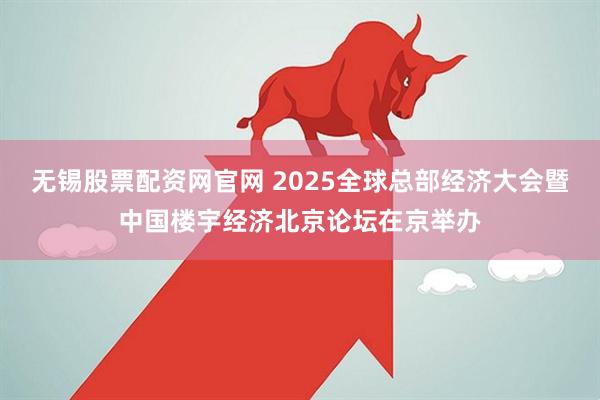 无锡股票配资网官网 2025全球总部经济大会暨中国楼宇经济北京论坛在京举办