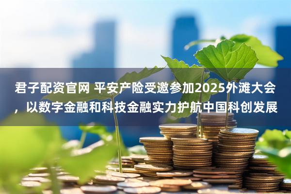 君子配资官网 平安产险受邀参加2025外滩大会，以数字金融和科技金融实力护航中国科创发展