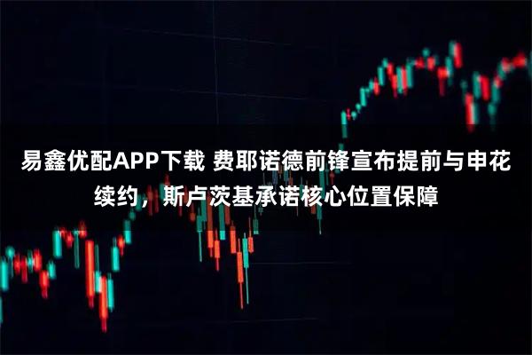 易鑫优配APP下载 费耶诺德前锋宣布提前与申花续约，斯卢茨基承诺核心位置保障