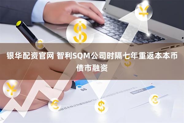 银华配资官网 智利SQM公司时隔七年重返本本币债市融资