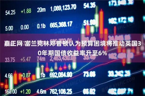 嘉正网 富兰克林邓普顿认为预算困境将推动英国30年期国债收益率升至6%