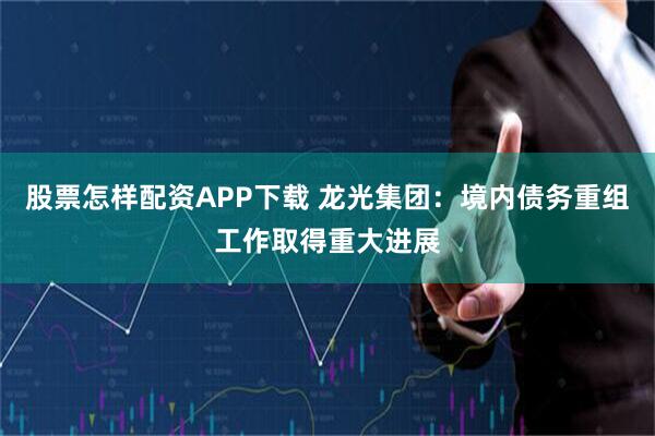 股票怎样配资APP下载 龙光集团：境内债务重组工作取得重大进展