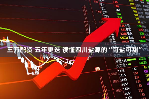 三万配资 五年更迭 读懂四川盐源的“可盐可甜”