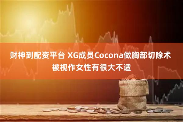 财神到配资平台 XG成员Cocona做胸部切除术 被视作女性有很大不适