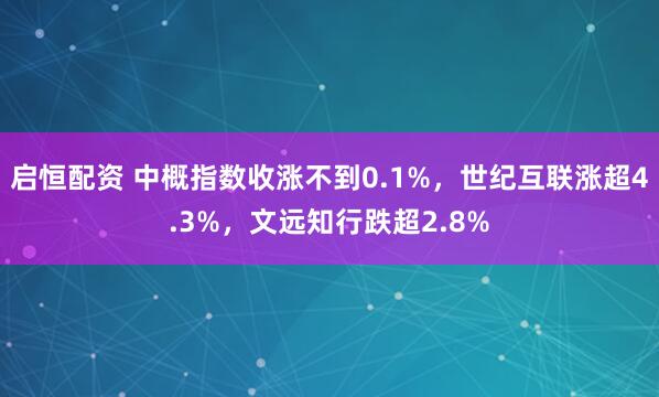 启恒配资 中概指数收涨不到0.1%，世纪互联涨超4.3%，文远知行跌超2.8%