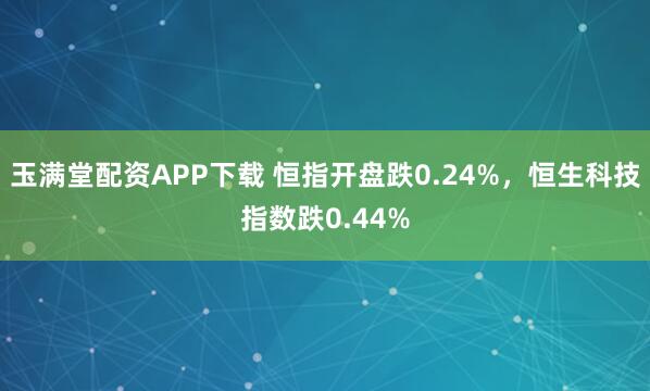 玉满堂配资APP下载 恒指开盘跌0.24%，恒生科技指数跌0.44%