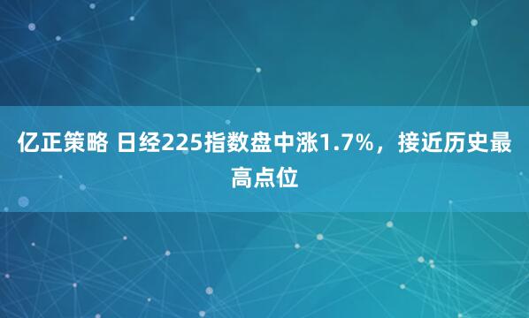 亿正策略 日经225指数盘中涨1.7%，接近历史最高点位