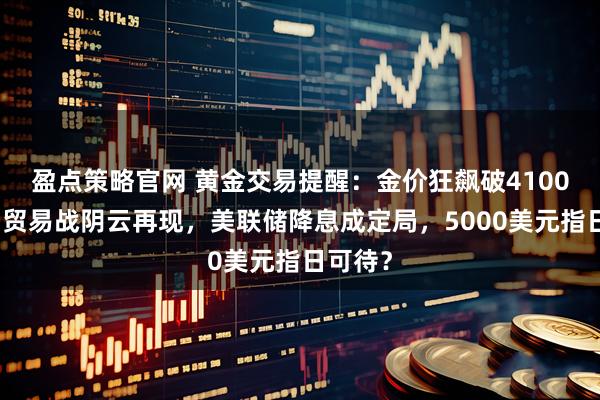 盈点策略官网 黄金交易提醒：金价狂飙破4100美元！贸易战阴云再现，美联储降息成定局，5000美元指日可待？