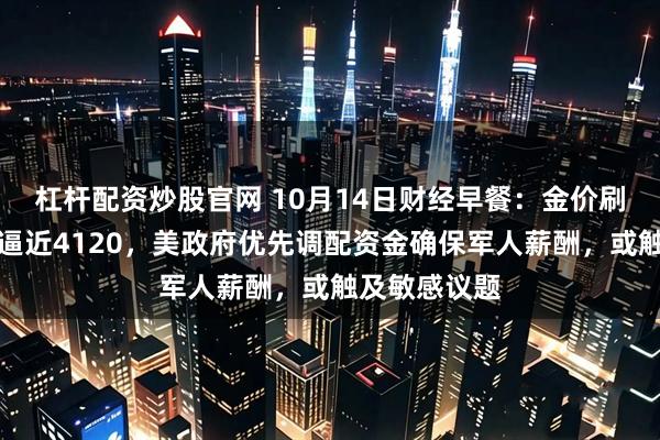 杠杆配资炒股官网 10月14日财经早餐：金价刷新历史新高逼近4120，美政府优先调配资金确保军人薪酬，或触及敏感议题