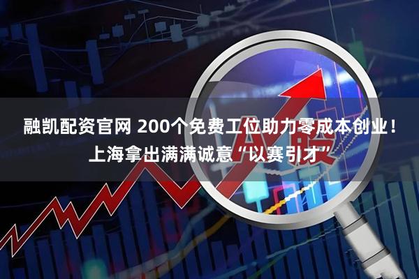 融凯配资官网 200个免费工位助力零成本创业！上海拿出满满诚意“以赛引才”