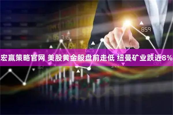 宏赢策略官网 美股黄金股盘前走低 纽曼矿业跌近8%