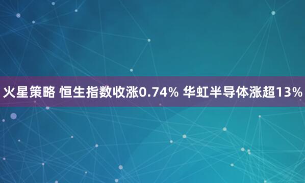 火星策略 恒生指数收涨0.74% 华虹半导体涨超13%