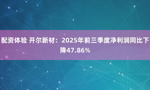 配资体验 开尔新材：2025年前三季度净利润同比下降47.86%