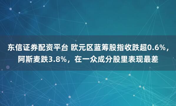 东信证券配资平台 欧元区蓝筹股指收跌超0.6%，阿斯麦跌3.8%，在一众成分股里表现最差