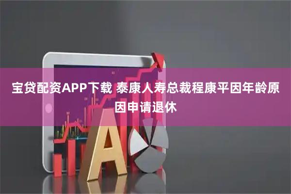 宝贷配资APP下载 泰康人寿总裁程康平因年龄原因申请退休