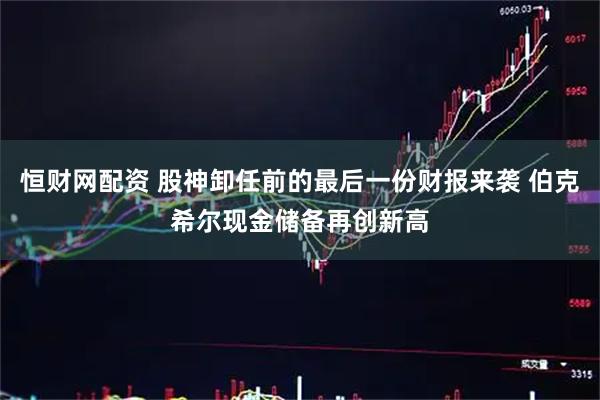 恒财网配资 股神卸任前的最后一份财报来袭 伯克希尔现金储备再创新高