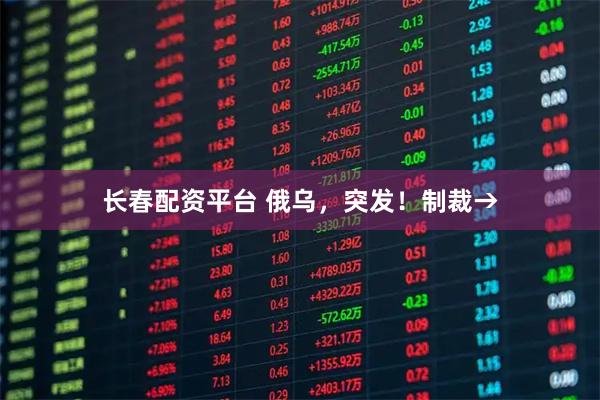 长春配资平台 俄乌，突发！制裁→
