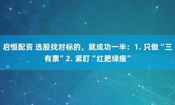 启恒配资 选股找对标的，就成功一半：1. 只做“三有票”2. 紧盯“红肥绿瘦”