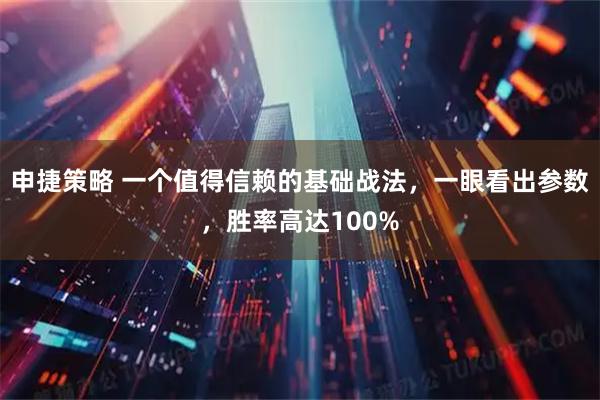 申捷策略 一个值得信赖的基础战法，一眼看出参数，胜率高达100%