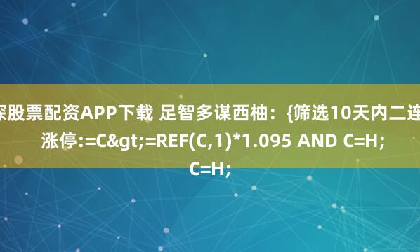沪深股票配资APP下载 足智多谋西柚：{筛选10天内二连板} 涨停:=C>=REF(C,1)*1.095 AND C=H;