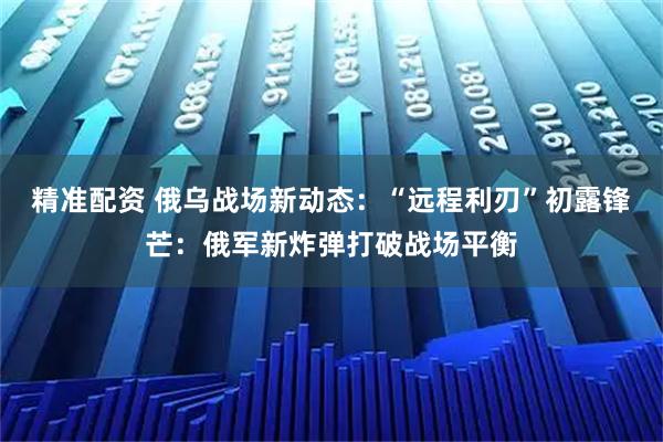 精准配资 俄乌战场新动态：“远程利刃”初露锋芒：俄军新炸弹打破战场平衡