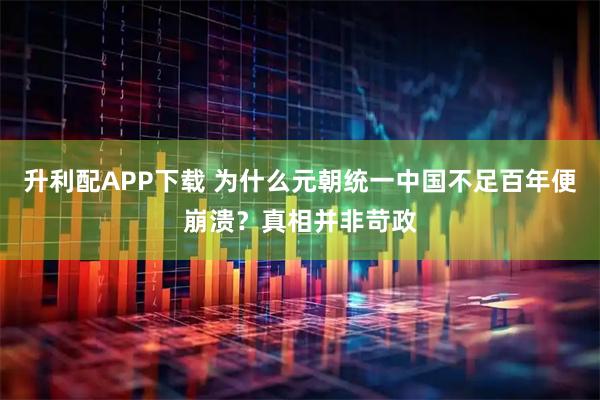 升利配APP下载 为什么元朝统一中国不足百年便崩溃？真相并非苛政