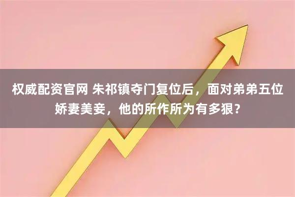 权威配资官网 朱祁镇夺门复位后，面对弟弟五位娇妻美妾，他的所作所为有多狠？