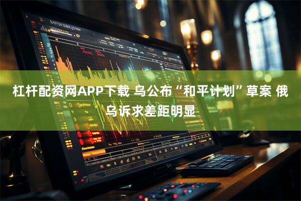 杠杆配资网APP下载 乌公布“和平计划”草案 俄乌诉求差距明显