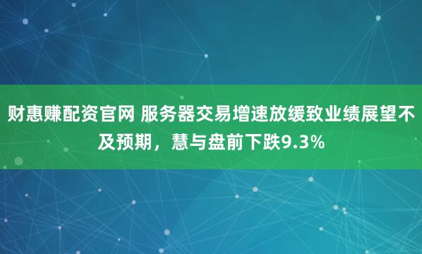财惠赚配资官网 服务器交易增速放缓致业绩展望不及预期，慧与盘前下跌9.3%