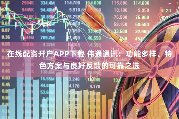 在线配资开户APP下载 伟通通讯：功能多样、特色方案与良好反馈的可靠之选