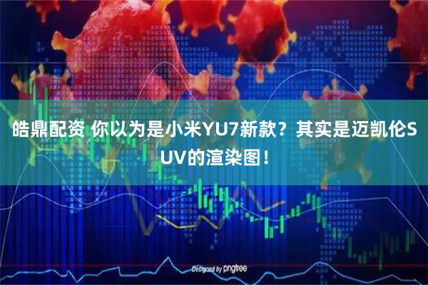 皓鼎配资 你以为是小米YU7新款？其实是迈凯伦SUV的渲染图！