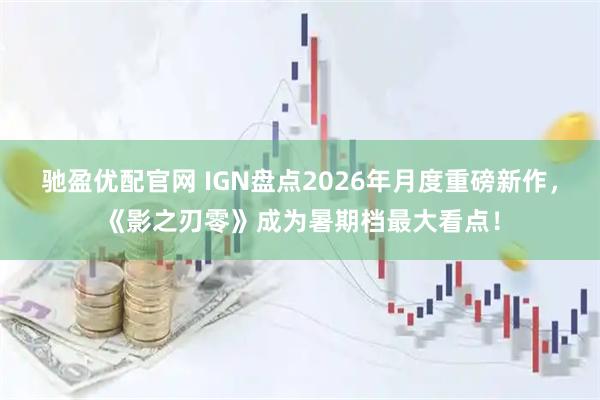 驰盈优配官网 IGN盘点2026年月度重磅新作，《影之刃零》成为暑期档最大看点！