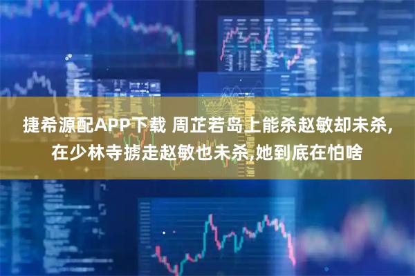 捷希源配APP下载 周芷若岛上能杀赵敏却未杀,在少林寺掳走赵敏也未杀,她到底在怕啥