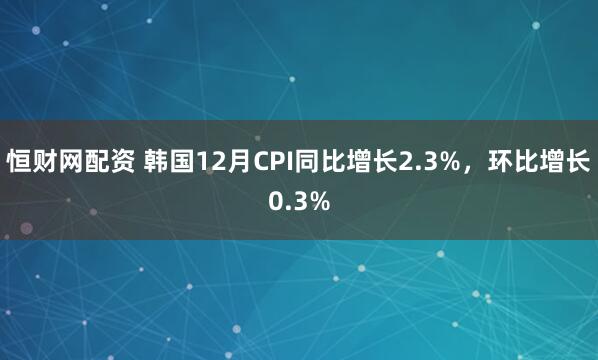 恒财网配资 韩国12月CPI同比增长2.3%，环比增长0.3%