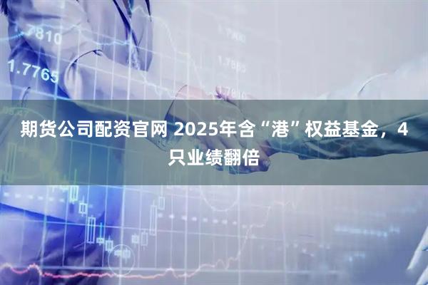 期货公司配资官网 2025年含“港”权益基金，4只业绩翻倍
