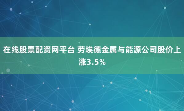 在线股票配资网平台 劳埃德金属与能源公司股价上涨3.5%