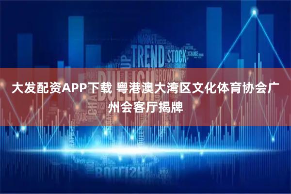 大发配资APP下载 粤港澳大湾区文化体育协会广州会客厅揭牌