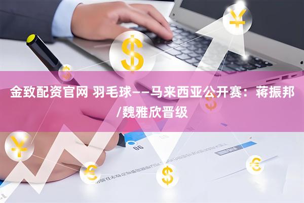 金致配资官网 羽毛球——马来西亚公开赛：蒋振邦/魏雅欣晋级