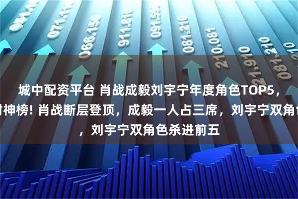 城中配资平台 肖战成毅刘宇宁年度角色TOP5，内娱角色封神榜! 肖战断层登顶，成毅一人占三席，刘宇宁双角色杀进前五