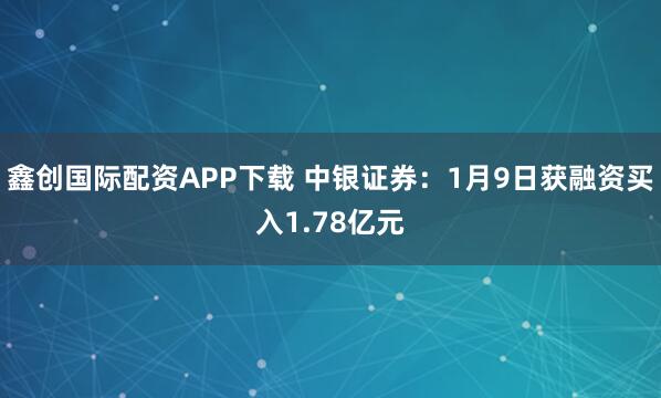 鑫创国际配资APP下载 中银证券：1月9日获融资买入1.78亿元