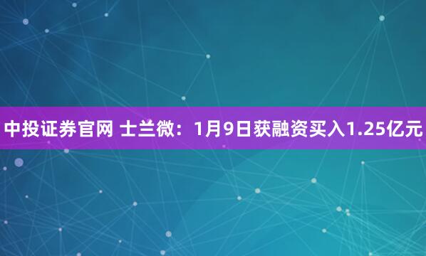 中投证券官网 士兰微：1月9日获融资买入1.25亿元