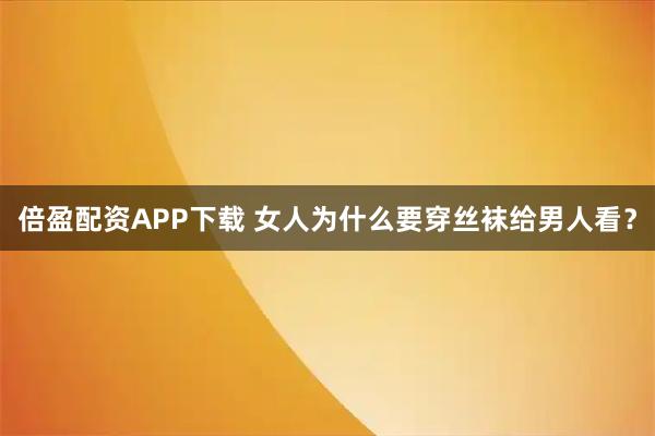 倍盈配资APP下载 女人为什么要穿丝袜给男人看？