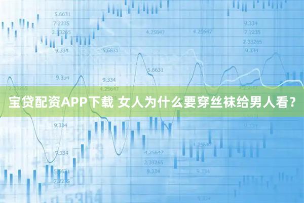 宝贷配资APP下载 女人为什么要穿丝袜给男人看？