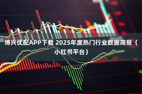 博兴优配APP下载 2025年度热门行业数据简报（小红书平台）