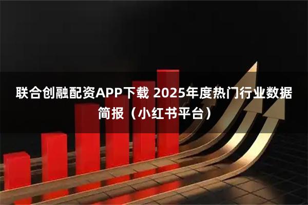 联合创融配资APP下载 2025年度热门行业数据简报（小红书平台）