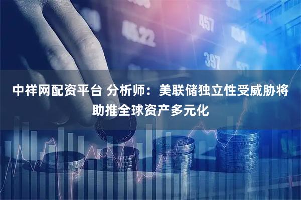 中祥网配资平台 分析师：美联储独立性受威胁将助推全球资产多元化