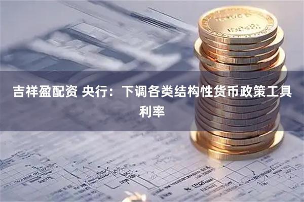吉祥盈配资 央行：下调各类结构性货币政策工具利率
