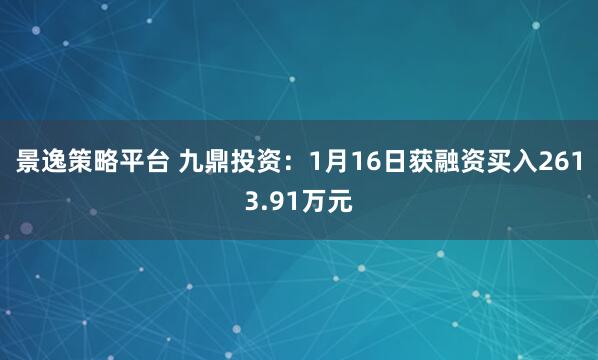 景逸策略平台 九鼎投资：1月16日获融资买入2613.91万元